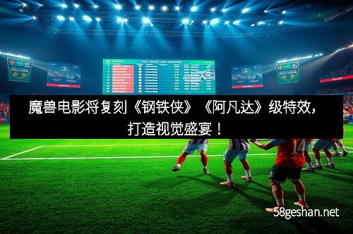 魔兽电影将复刻《钢铁侠》《阿凡达》级特效,打造视觉盛宴!