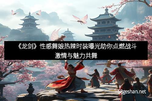 《龙剑》性感舞娘热辣时装曝光助你点燃战斗激情与魅力共舞